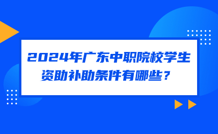 2024年廣東中職院校學(xué)生資助補助條件有哪些？