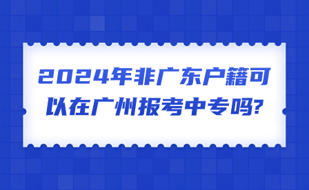 2024年非廣東戶籍可以在廣州報(bào)考中專嗎?