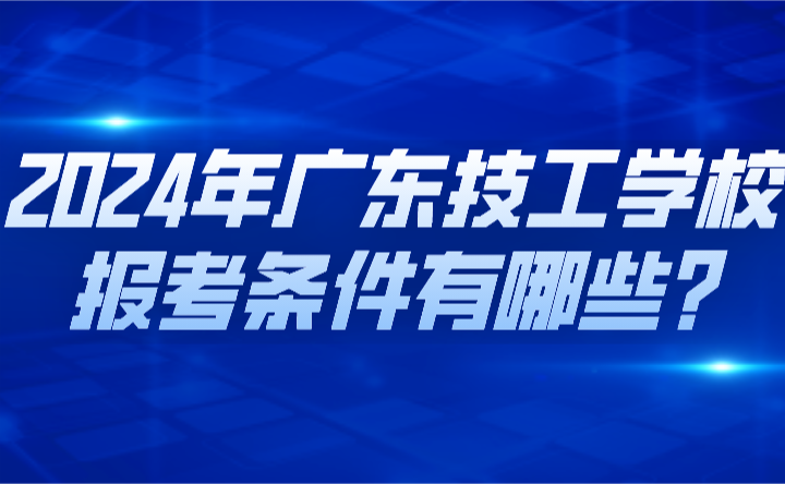 2024年廣東技工學校報考條件有哪些?