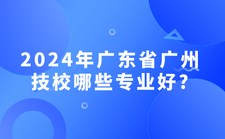 2024年廣東省廣州技校哪些專業(yè)好?