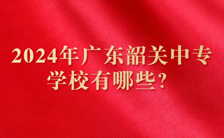 2024年廣東韶關(guān)中專學(xué)校有哪些？