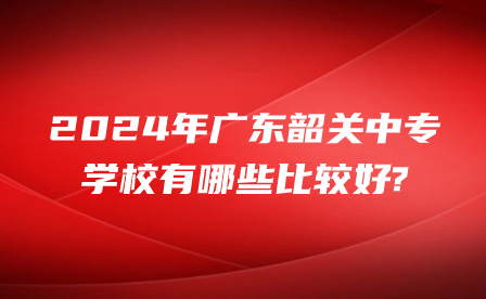 2024年廣東韶關(guān)中專學(xué)校有哪些比較好?