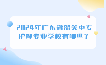 2024年廣東省韶關(guān)中專護(hù)理專業(yè)學(xué)校有哪些？
