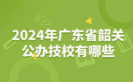 2024年廣東省韶關(guān)公辦技校有哪些？