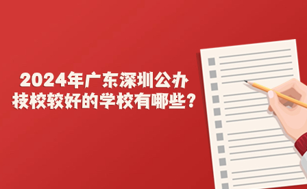 2024年廣東深圳公辦技校較好的學(xué)校有哪些?