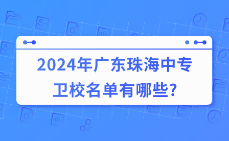 2024年廣東珠海中專衛(wèi)校名單有哪些?
