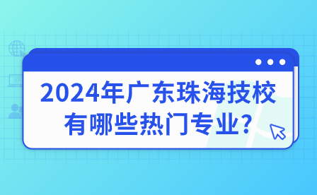 2024年廣東珠海技校有哪些熱門專業(yè)?