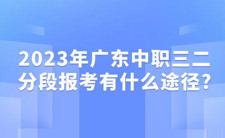 2023年廣東中職三二分段報(bào)考有什么途徑?