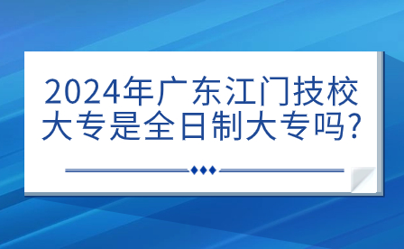 2024年廣東江門(mén)技校大專是全日制大專嗎?
