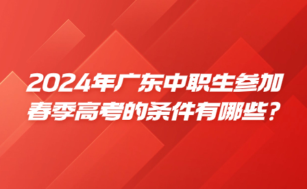 2024年廣東中職生參加春季高考的條件有哪些?
