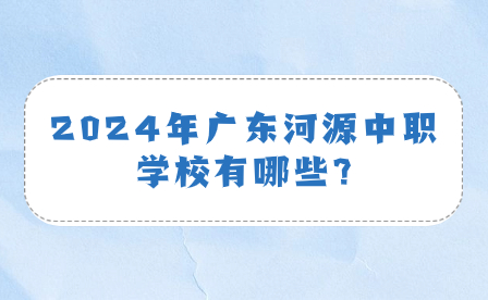 2024年廣東河源中職學(xué)校有哪些?