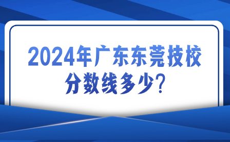 2024年廣東東莞技校分數(shù)線多少?