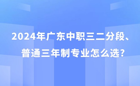 2024年廣東中職三二分段、普通三年制專業(yè)怎么選?