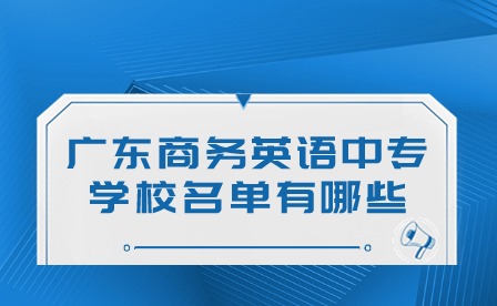 2024年廣東商務英語中專學校名單有哪些?