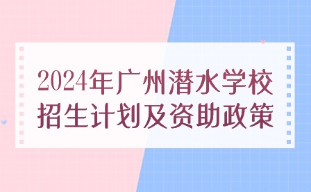 2024年廣州潛水學(xué)校招生計劃及資助政策