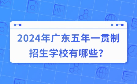 2024年廣東五年一貫制招生學(xué)校有哪些？