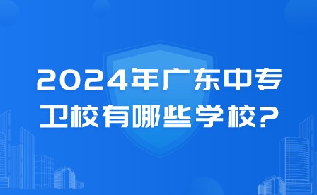 2024年廣東中專衛(wèi)校有哪些學校?