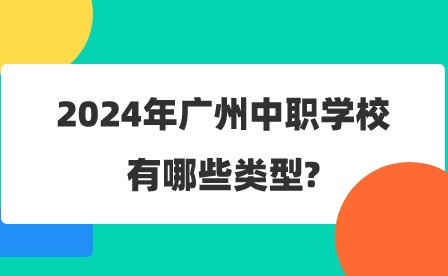 2024年廣州中職學(xué)校有哪些類型?