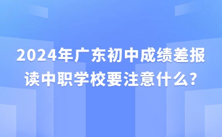2024年廣東初中成績差報(bào)讀中職學(xué)校要注意什么?