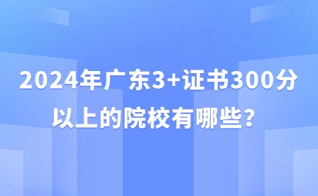 2024年廣東3+證書300分以上的院校有哪些？