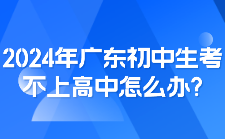 2024年廣東初中生考不上高中怎么辦?