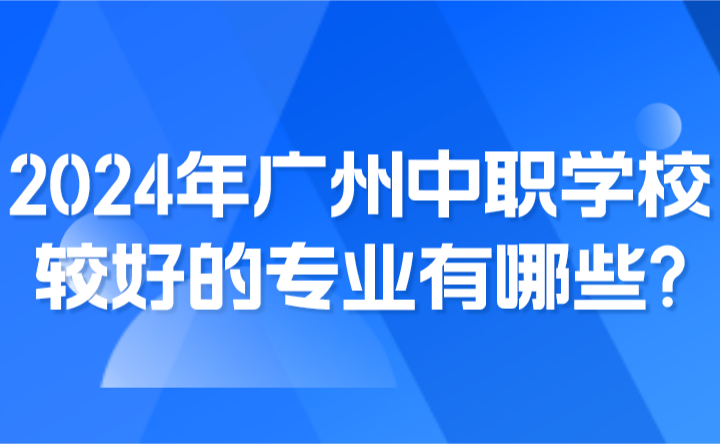 2024年廣州中職學(xué)校較好的專業(yè)有哪些?