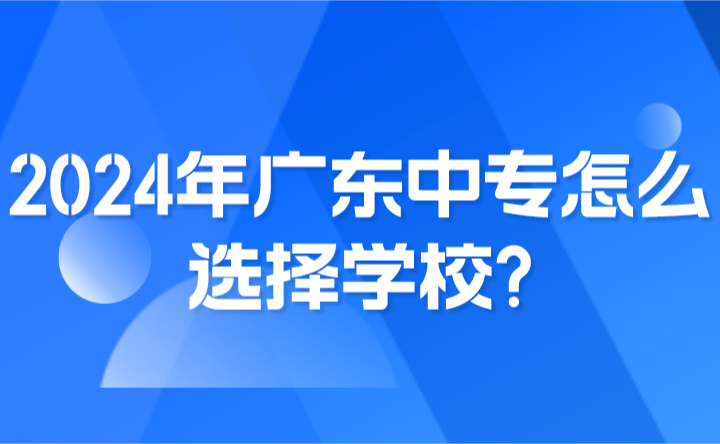 2024年廣東中專怎么選擇學(xué)校?