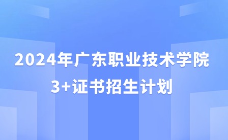 2024年廣東職業(yè)技術學院3+證書招生計劃