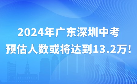 2024年廣東深圳中考預(yù)估人數(shù)或?qū)⑦_(dá)到13.2萬!