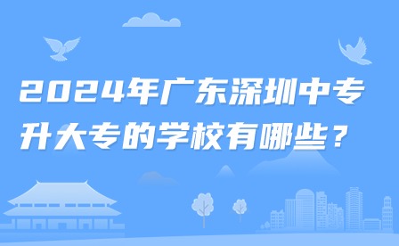2024年廣東深圳中專升大專的學(xué)校有哪些？
