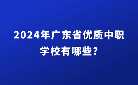 2024年廣東省優(yōu)質(zhì)中職學(xué)校有哪些?