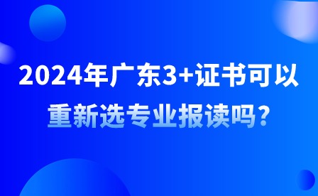 2024年廣東3+證書可以重新選專業(yè)報讀嗎?