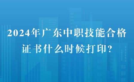 2024年廣東中職技能合格證書(shū)什么時(shí)候打印?