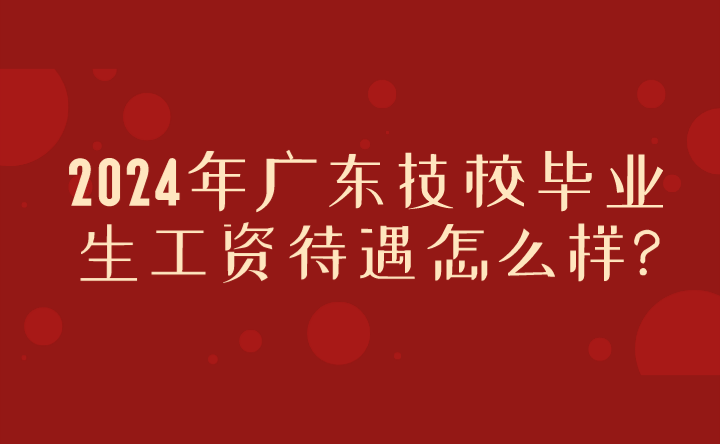 2024年廣東技校畢業(yè)生工資待遇怎么樣?