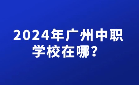 2024年廣州中職學(xué)校在哪？