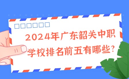 2024年廣東韶關(guān)中職學(xué)校排名前五有哪些?
