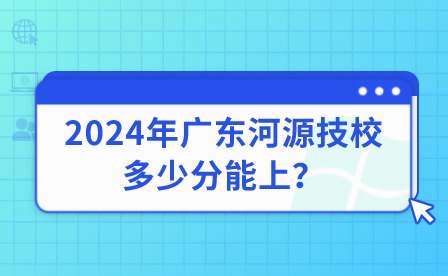 2024年廣東河源技校多少分能上？