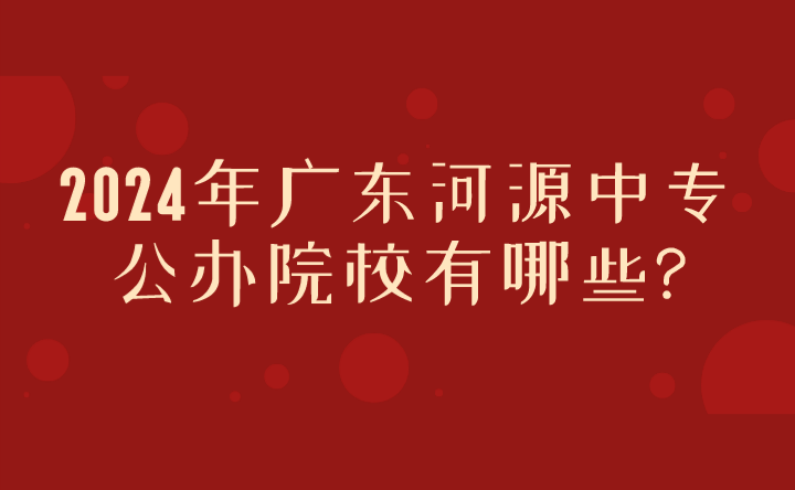 2024年廣東河源中專公辦院校有哪些?