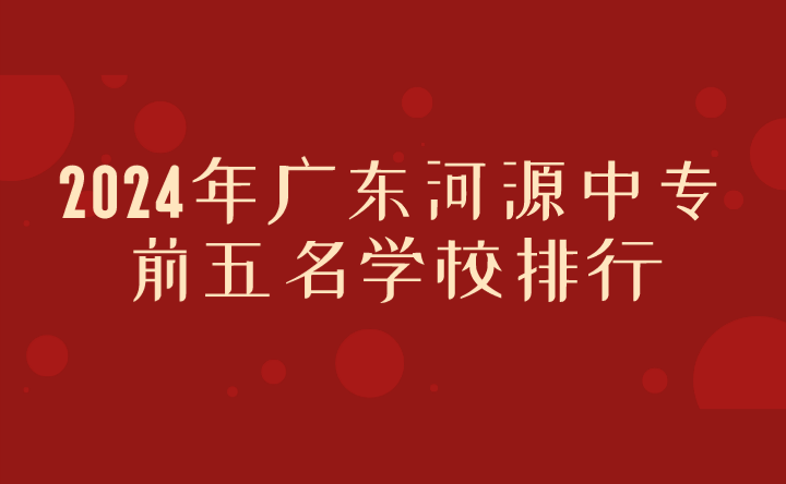 2024年廣東河源中專前五名學(xué)校排行