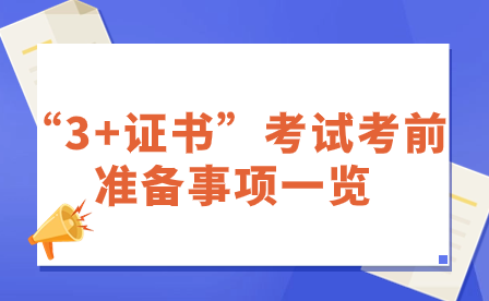 “3+證書”考試考前準(zhǔn)備事項(xiàng)一覽