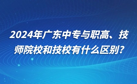 2024年廣東中專與職高、技師院校和技校有什么區(qū)別?