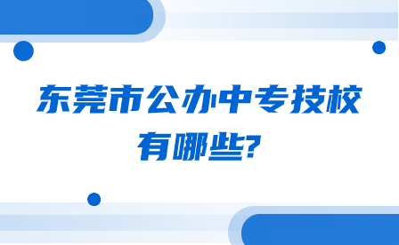 廣東省東莞市公辦中專技校有哪些?