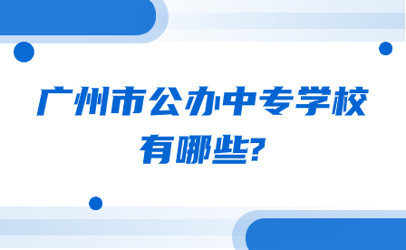 廣東省廣州市公辦中專學(xué)校有哪些?