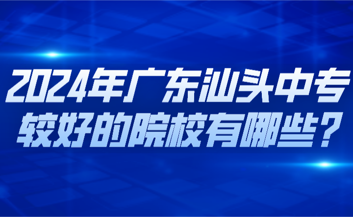 2024年廣東汕頭中專較好的院校有哪些?