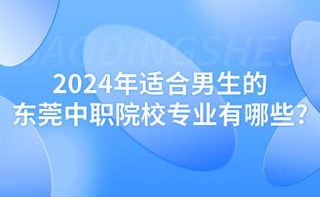 2024年適合男生的東莞中職院校專業(yè)有哪些?