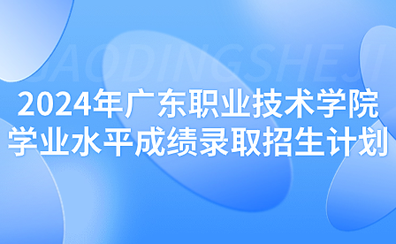 2024年廣東職業(yè)技術(shù)學(xué)院學(xué)業(yè)水平成績(jī)錄取招生計(jì)劃