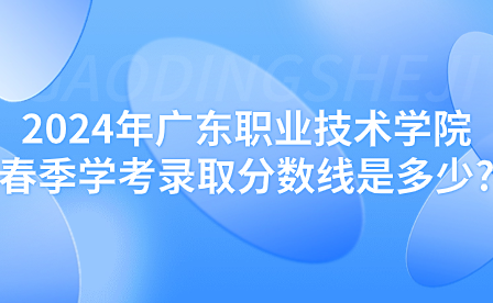 2024年廣東職業(yè)技術學院春季學考錄取分數(shù)線是多少?