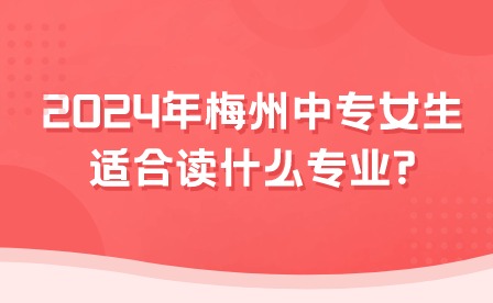 2024年梅州中專女生適合讀什么專業(yè)?