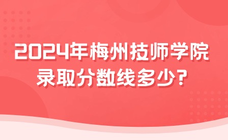 2024年梅州技師學(xué)院錄取分?jǐn)?shù)線多少?