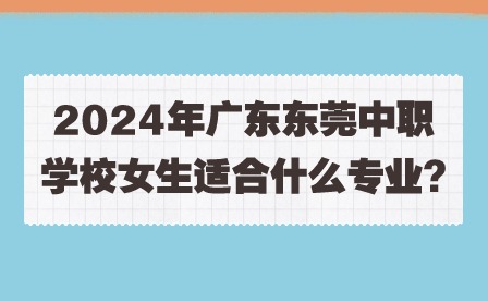 2024年廣東東莞中職學(xué)校女生適合什么專業(yè)?